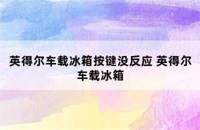 英得尔车载冰箱按键没反应 英得尔车载冰箱